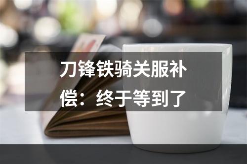 刀锋铁骑关服补偿：终于等到了