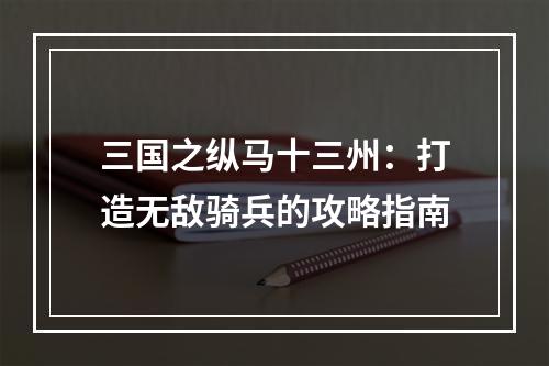 三国之纵马十三州：打造无敌骑兵的攻略指南