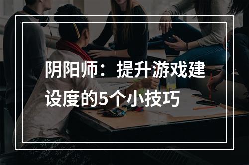 阴阳师：提升游戏建设度的5个小技巧