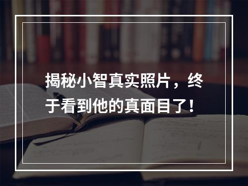 揭秘小智真实照片，终于看到他的真面目了！