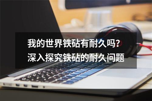 我的世界铁砧有耐久吗？深入探究铁砧的耐久问题