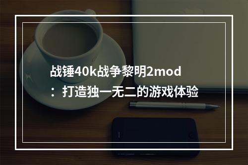 战锤40k战争黎明2mod：打造独一无二的游戏体验