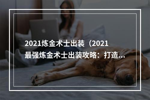 2021炼金术士出装（2021最强炼金术士出装攻略：打造无敌操作小队）