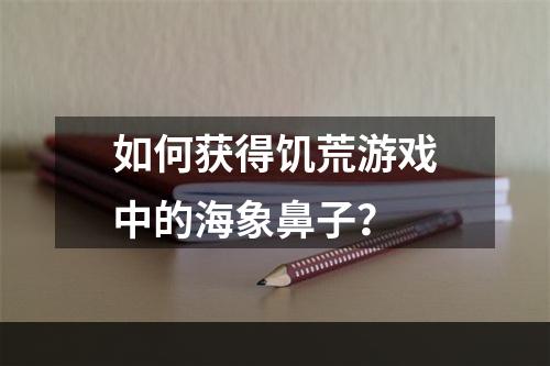 如何获得饥荒游戏中的海象鼻子？