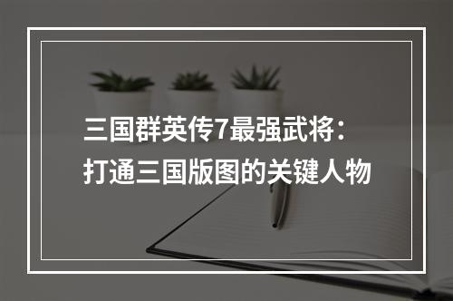 三国群英传7最强武将：打通三国版图的关键人物