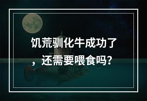 饥荒驯化牛成功了，还需要喂食吗？