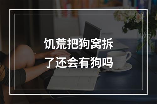 饥荒把狗窝拆了还会有狗吗