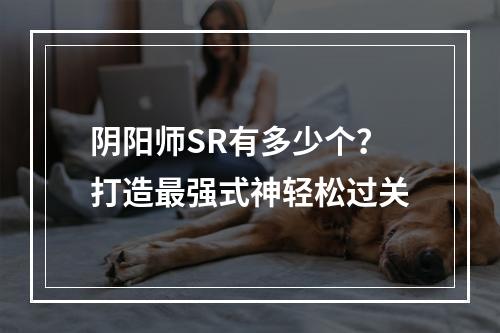 阴阳师SR有多少个？打造最强式神轻松过关