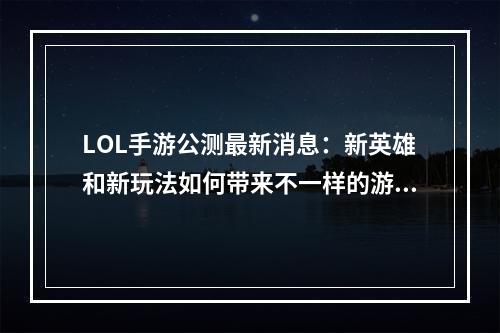 LOL手游公测最新消息：新英雄和新玩法如何带来不一样的游戏体验