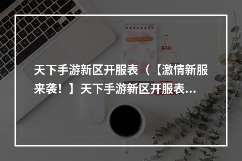 天下手游新区开服表（【激情新服来袭！】天下手游新区开服表公布，快来争夺首杀！）