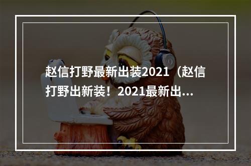 赵信打野最新出装2021（赵信打野出新装！2021最新出装攻略！）