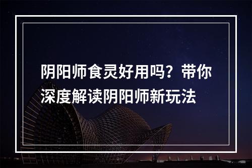 阴阳师食灵好用吗？带你深度解读阴阳师新玩法