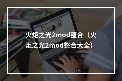 火炬之光2mod整合（火炬之光2mod整合大全）