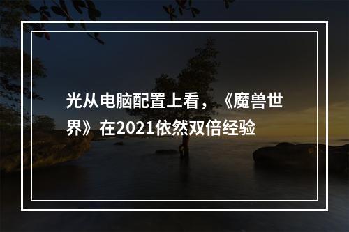 光从电脑配置上看，《魔兽世界》在2021依然双倍经验