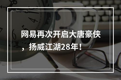 网易再次开启大唐豪侠，扬威江湖28年！