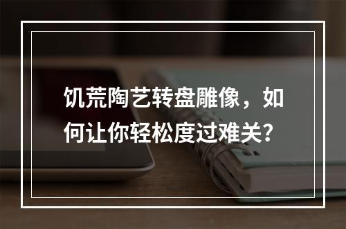 饥荒陶艺转盘雕像，如何让你轻松度过难关？