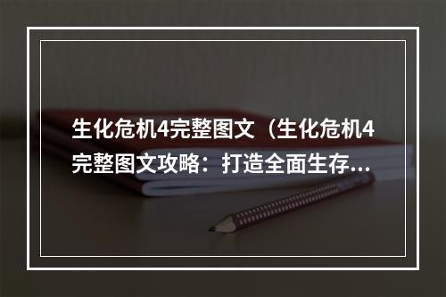 生化危机4完整图文（生化危机4完整图文攻略：打造全面生存计划）