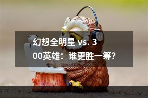 幻想全明星 vs. 300英雄：谁更胜一筹？