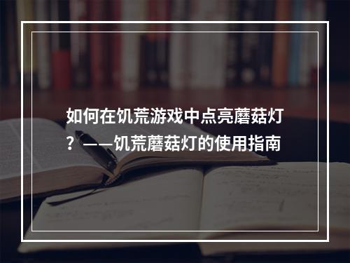 如何在饥荒游戏中点亮蘑菇灯？——饥荒蘑菇灯的使用指南