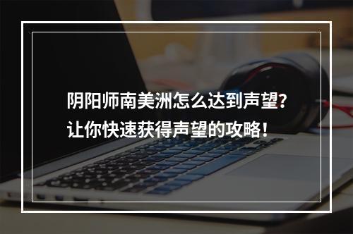 阴阳师南美洲怎么达到声望？让你快速获得声望的攻略！