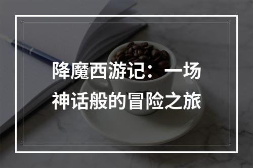 降魔西游记：一场神话般的冒险之旅