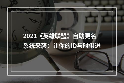 2021《英雄联盟》自助更名系统来袭：让你的ID与时俱进