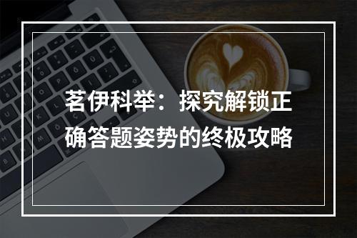 茗伊科举：探究解锁正确答题姿势的终极攻略