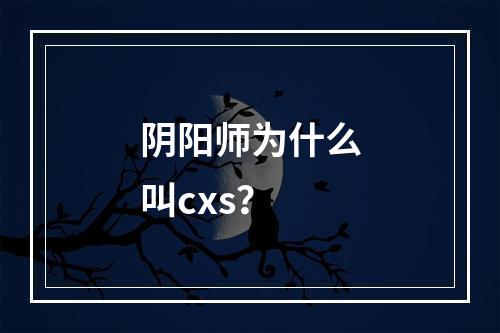 阴阳师为什么叫cxs？