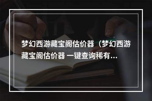 梦幻西游藏宝阁估价器（梦幻西游藏宝阁估价器 一键查询稀有装备价值）