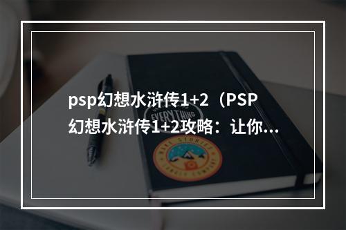 psp幻想水浒传1+2（PSP幻想水浒传1+2攻略：让你畅游水浒世界的必要指南）