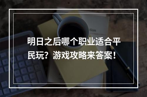 明日之后哪个职业适合平民玩？游戏攻略来答案！