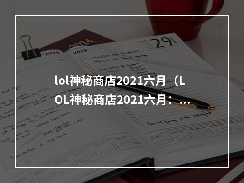 lol神秘商店2021六月（LOL神秘商店2021六月：会有哪些好东西？）