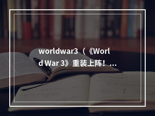 worldwar3（《World War 3》重装上阵！全新激战即将爆发！）