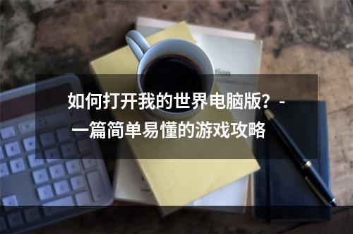 如何打开我的世界电脑版？- 一篇简单易懂的游戏攻略