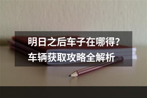 明日之后车子在哪得？车辆获取攻略全解析