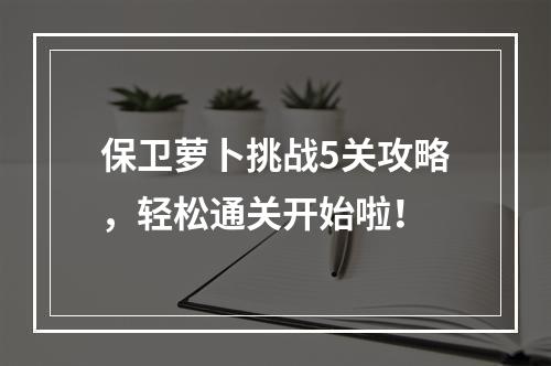 保卫萝卜挑战5关攻略，轻松通关开始啦！