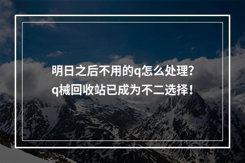 明日之后不用的q怎么处理？q械回收站已成为不二选择！