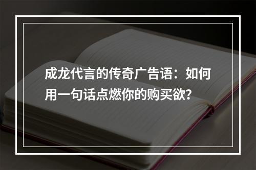 成龙代言的传奇广告语：如何用一句话点燃你的购买欲？