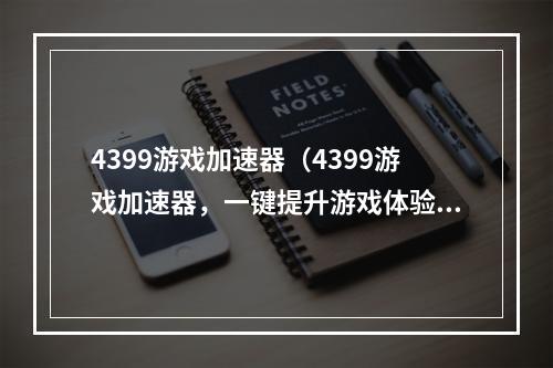 4399游戏加速器（4399游戏加速器，一键提升游戏体验！）