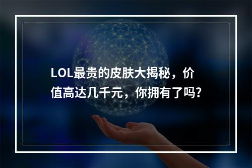 LOL最贵的皮肤大揭秘，价值高达几千元，你拥有了吗？