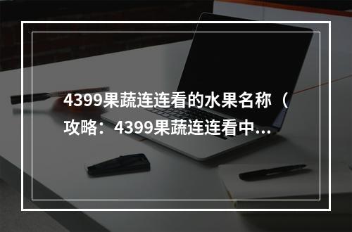 4399果蔬连连看的水果名称（攻略：4399果蔬连连看中的水果名称大全）