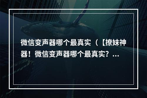 微信变声器哪个最真实（【撩妹神器！微信变声器哪个最真实？】）