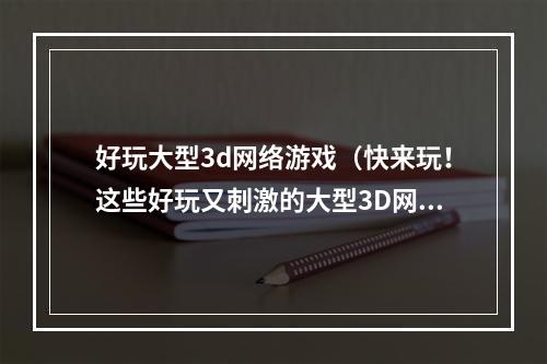 好玩大型3d网络游戏（快来玩！这些好玩又刺激的大型3D网络游戏等着你！）