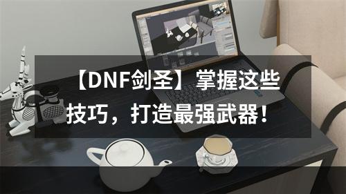 【DNF剑圣】掌握这些技巧，打造最强武器！