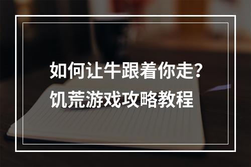 如何让牛跟着你走？饥荒游戏攻略教程