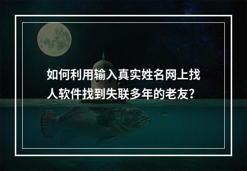 如何利用输入真实姓名网上找人软件找到失联多年的老友？