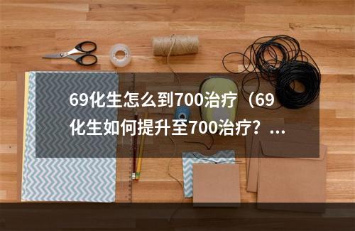 69化生怎么到700治疗（69化生如何提升至700治疗？攻略来袭！）