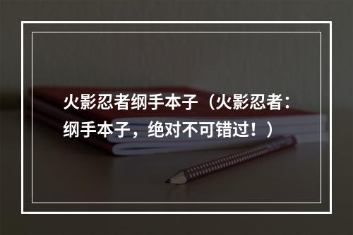 火影忍者纲手本子（火影忍者：纲手本子，绝对不可错过！）