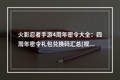 火影忍者手游4周年密令大全：四周年密令礼包兑换码汇总[视频][多图]--安卓攻略网