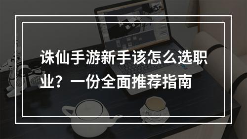 诛仙手游新手该怎么选职业？一份全面推荐指南